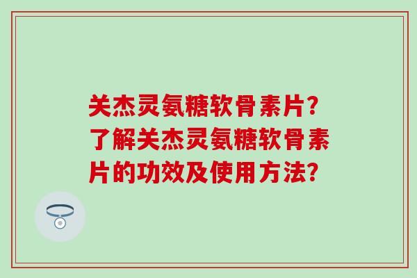 关杰灵氨糖软骨素片?了解关杰灵氨糖软骨素片的功效及使用方法?-第1张图片-氨糖科普网 关杰灵氨糖软骨素片?了解关杰灵氨糖软骨素片的功效及使用方法?-第1张图片-氨糖科普网