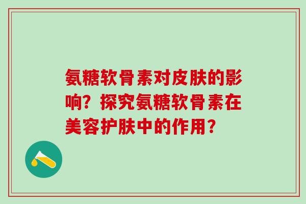氨糖软骨素对皮肤的影响？探究氨糖软骨素在美容护肤中的作用？-第1张图片-氨糖科普网