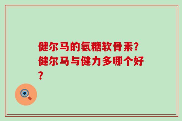 健尔马的氨糖软骨素?健尔马与健力多哪个好?-第1张图片-氨糖科普网 健尔马的氨糖软骨素?健尔马与健力多哪个好?-第1张图片-氨糖科普网