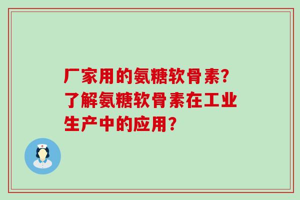 厂家用的氨糖软骨素?了解氨糖软骨素在工业生产中的应用?-第1张图片-氨糖科普网 厂家用的氨糖软骨素?了解氨糖软骨素在工业生产中的应用?-第1张图片-氨糖科普网