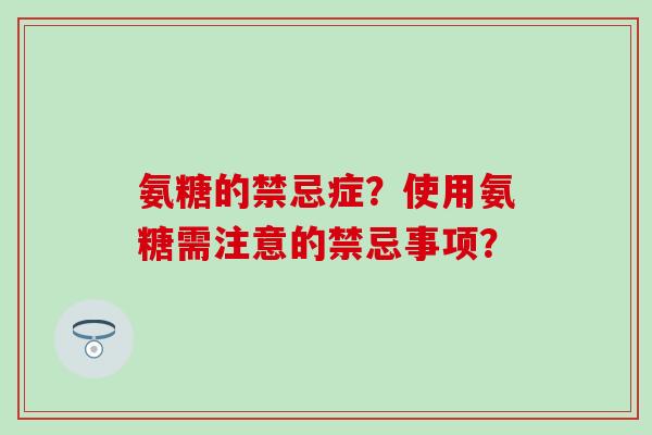 氨糖的禁忌症?使用氨糖需注意的禁忌事项?-第1张图片-氨糖科普网 氨糖的禁忌症?使用氨糖需注意的禁忌事项?-第1张图片-氨糖科普网