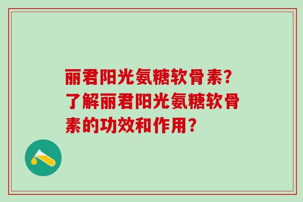 丽君阳光氨糖软骨素?了解丽君阳光氨糖软骨素的功效和作用?-第1张图片-氨糖科普网 丽君阳光氨糖软骨素?了解丽君阳光氨糖软骨素的功效和作用?-第1张图片-氨糖科普网
