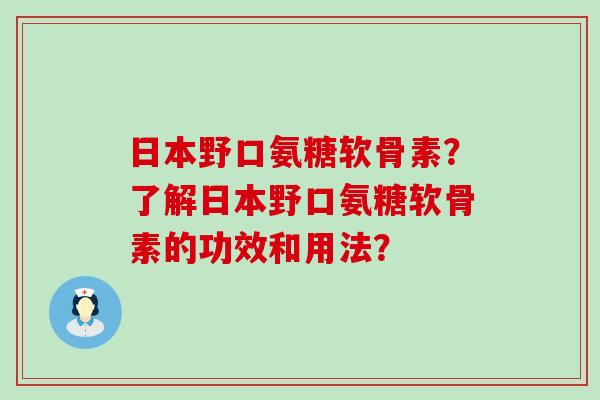 日本野口氨糖软骨素?了解日本野口氨糖软骨素的功效和用法?-第1张图片-氨糖科普网 日本野口氨糖软骨素?了解日本野口氨糖软骨素的功效和用法?-第1张图片-氨糖科普网