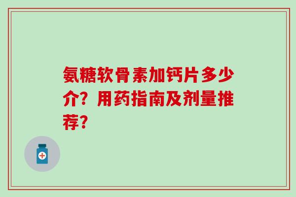 氨糖软骨素加钙片多少介?用药指南及剂量推荐?-第1张图片-氨糖科普网 氨糖软骨素加钙片多少介?用药指南及剂量推荐?-第1张图片-氨糖科普网