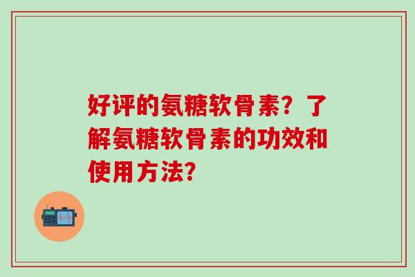 好评的氨糖软骨素?了解氨糖软骨素的功效和使用方法?-第1张图片-氨糖科普网 好评的氨糖软骨素?了解氨糖软骨素的功效和使用方法?-第1张图片-氨糖科普网