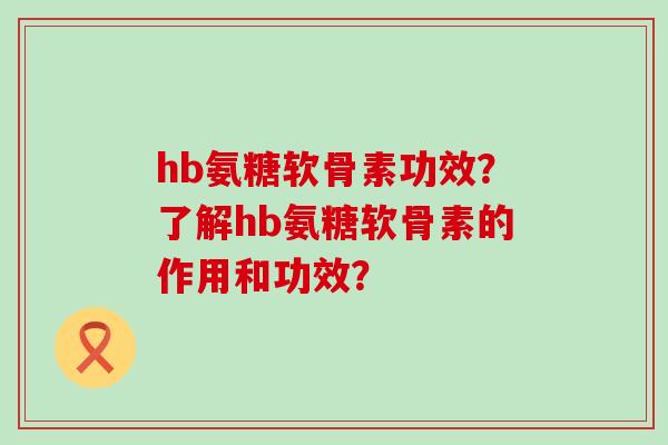 hb氨糖软骨素功效？了解hb氨糖软骨素的作用和功效？-第1张图片-氨糖科普网