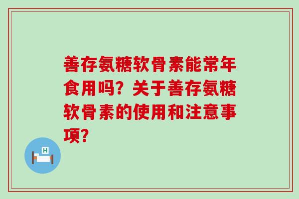 善存氨糖软骨素能常年食用吗?关于善存氨糖软骨素的使用和注意事项?-第1张图片-氨糖科普网 善存氨糖软骨素能常年食用吗?关于善存氨糖软骨素的使用和注意事项?-第1张图片-氨糖科普网