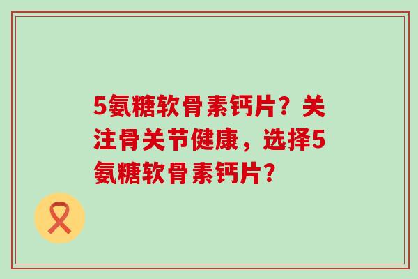 5氨糖软骨素钙片?关注骨关节健康,选择5氨糖软骨素钙片?-第1张图片-氨糖科普网 5氨糖软骨素钙片?关注骨关节健康,选择5氨糖软骨素钙片?-第1张图片-氨糖科普网