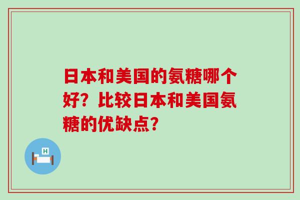日本和美国的氨糖哪个好?比较日本和美国氨糖的优缺点?-第1张图片-氨糖科普网 日本和美国的氨糖哪个好?比较日本和美国氨糖的优缺点?-第1张图片-氨糖科普网