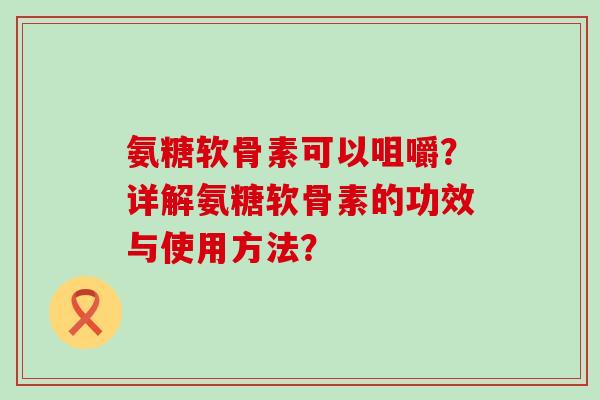 氨糖软骨素可以咀嚼?详解氨糖软骨素的功效与使用方法?-第1张图片-氨糖科普网 氨糖软骨素可以咀嚼?详解氨糖软骨素的功效与使用方法?-第1张图片-氨糖科普网