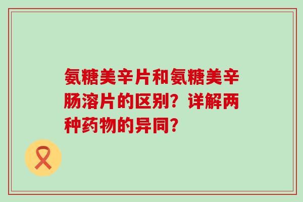 氨糖美辛片和氨糖美辛肠溶片的区别?详解两种药物的异同?-第1张图片-氨糖科普网 氨糖美辛片和氨糖美辛肠溶片的区别?详解两种药物的异同?-第1张图片-氨糖科普网