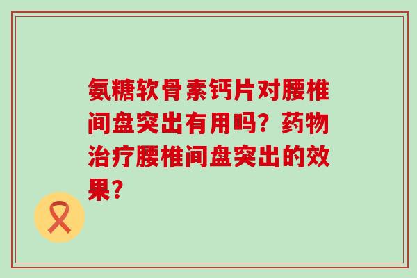氨糖软骨素钙片对腰椎间盘突出有用吗?药物治疗腰椎间盘突出的效果?-第1张图片-氨糖科普网 氨糖软骨素钙片对腰椎间盘突出有用吗?药物治疗腰椎间盘突出的效果?-第1张图片-氨糖科普网