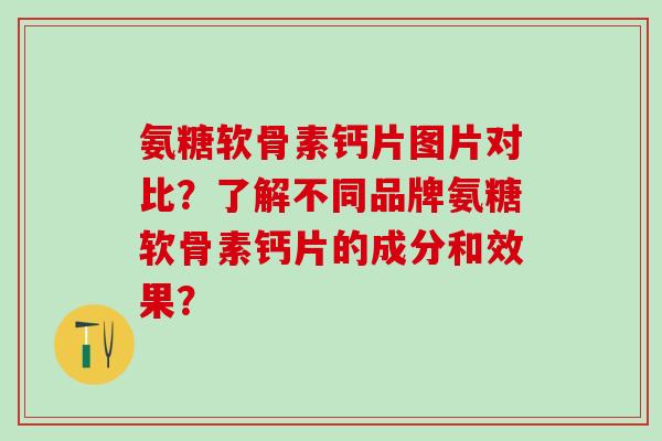 氨糖软骨素钙片图片对比?了解不同品牌氨糖软骨素钙片的成分和效果?-第1张图片-氨糖科普网 氨糖软骨素钙片图片对比?了解不同品牌氨糖软骨素钙片的成分和效果?-第1张图片-氨糖科普网
