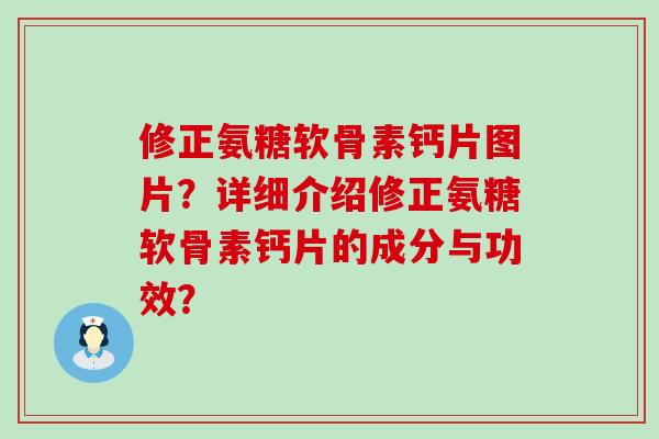 修正氨糖软骨素钙片图片？详细介绍修正氨糖软骨素钙片的成分与功效？-第1张图片-氨糖科普网