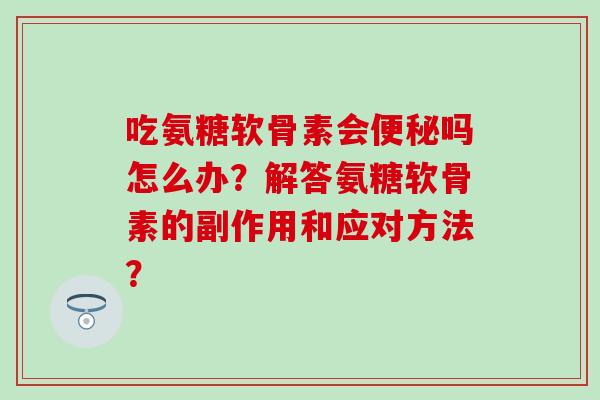 吃氨糖软骨素会便秘吗怎么办？解答氨糖软骨素的副作用和应对方法？-第1张图片-氨糖科普网