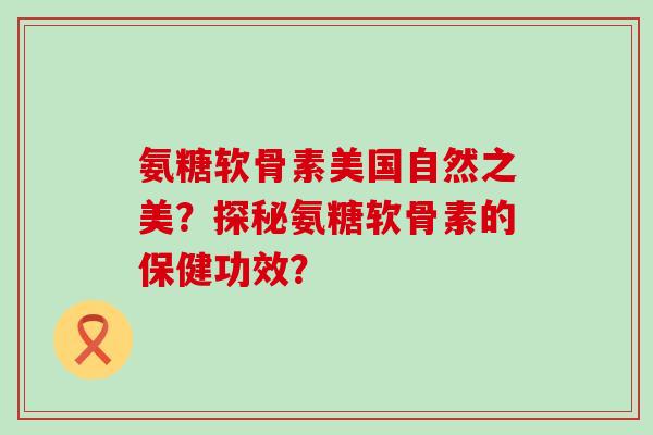 氨糖软骨素美国自然之美?探秘氨糖软骨素的保健功效?-第1张图片-氨糖科普网 氨糖软骨素美国自然之美?探秘氨糖软骨素的保健功效?-第1张图片-氨糖科普网