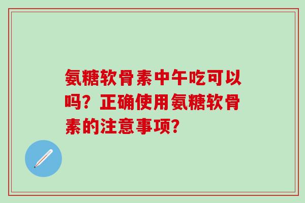氨糖软骨素中午吃可以吗?正确使用氨糖软骨素的注意事项?-第1张图片-氨糖科普网 氨糖软骨素中午吃可以吗?正确使用氨糖软骨素的注意事项?-第1张图片-氨糖科普网