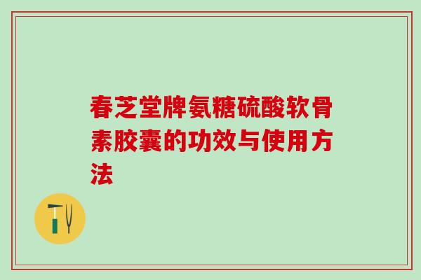 春芝堂牌氨糖硫酸软骨素胶囊的功效与使用方法-第1张图片-氨糖科普网 春芝堂牌氨糖硫酸软骨素胶囊的功效与使用方法-第1张图片-氨糖科普网
