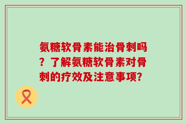 氨糖软骨素能治骨刺吗?了解氨糖软骨素对骨刺的疗效及注意事项?-第1张图片-氨糖科普网 氨糖软骨素能治骨刺吗?了解氨糖软骨素对骨刺的疗效及注意事项?-第1张图片-氨糖科普网