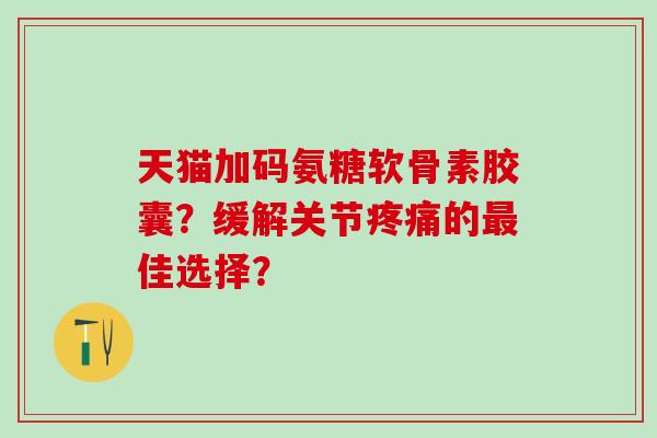 天猫加码氨糖软骨素胶囊?缓解关节疼痛的最佳选择?-第1张图片-氨糖科普网 天猫加码氨糖软骨素胶囊?缓解关节疼痛的最佳选择?-第1张图片-氨糖科普网