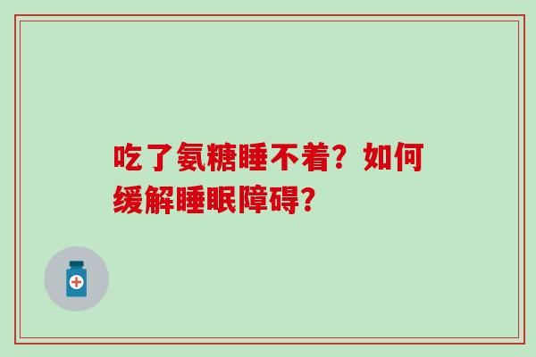 吃了氨糖睡不着?如何缓解睡眠障碍?-第1张图片-氨糖科普网 吃了氨糖睡不着?如何缓解睡眠障碍?-第1张图片-氨糖科普网