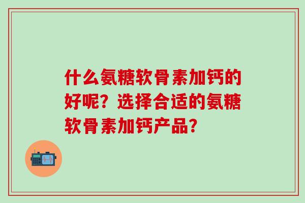 什么氨糖软骨素加钙的好呢?选择合适的氨糖软骨素加钙产品?-第1张图片-氨糖科普网 什么氨糖软骨素加钙的好呢?选择合适的氨糖软骨素加钙产品?-第1张图片-氨糖科普网
