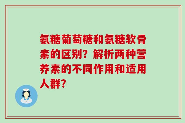 氨糖葡萄糖和氨糖软骨素的区别?解析两种营养素的不同作用和适用人群?-第1张图片-氨糖科普网 氨糖葡萄糖和氨糖软骨素的区别?解析两种营养素的不同作用和适用人群?-第1张图片-氨糖科普网