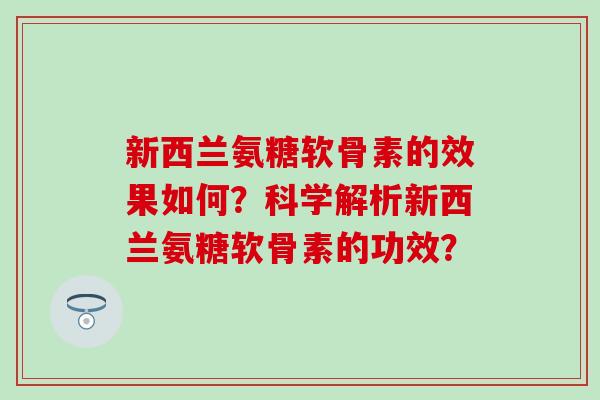 新西兰氨糖软骨素的效果如何?科学解析新西兰氨糖软骨素的功效?-第1张图片-氨糖科普网 新西兰氨糖软骨素的效果如何?科学解析新西兰氨糖软骨素的功效?-第1张图片-氨糖科普网
