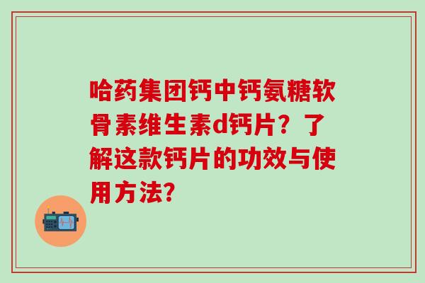 哈药集团钙中钙氨糖软骨素维生素d钙片?了解这款钙片的功效与使用方法?-第1张图片-氨糖科普网 哈药集团钙中钙氨糖软骨素维生素d钙片?了解这款钙片的功效与使用方法?-第1张图片-氨糖科普网