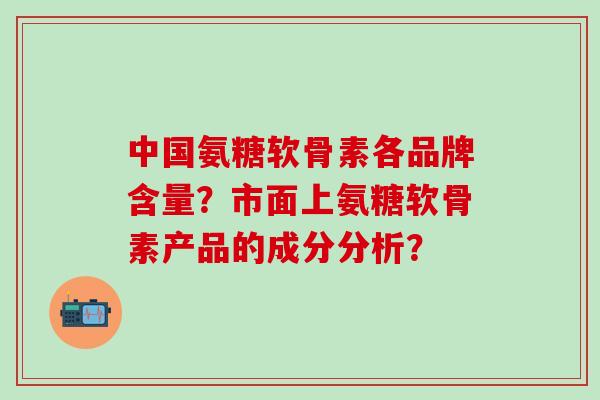 中国氨糖软骨素各品牌含量?市面上氨糖软骨素产品的成分分析?-第1张图片-氨糖科普网 中国氨糖软骨素各品牌含量?市面上氨糖软骨素产品的成分分析?-第1张图片-氨糖科普网