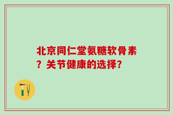 北京同仁堂氨糖软骨素?关节健康的选择?-第1张图片-氨糖科普网 北京同仁堂氨糖软骨素?关节健康的选择?-第1张图片-氨糖科普网