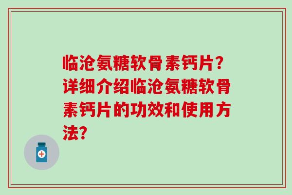 临沧氨糖软骨素钙片？详细介绍临沧氨糖软骨素钙片的功效和使用方法？-第1张图片-氨糖科普网