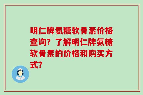 明仁牌氨糖软骨素价格查询?了解明仁牌氨糖软骨素的价格和购买方式?-第1张图片-氨糖科普网 明仁牌氨糖软骨素价格查询?了解明仁牌氨糖软骨素的价格和购买方式?-第1张图片-氨糖科普网
