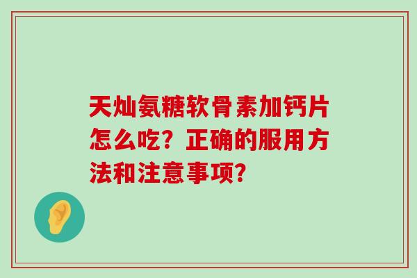 天灿氨糖软骨素加钙片怎么吃?正确的服用方法和注意事项?-第1张图片-氨糖科普网 天灿氨糖软骨素加钙片怎么吃?正确的服用方法和注意事项?-第1张图片-氨糖科普网