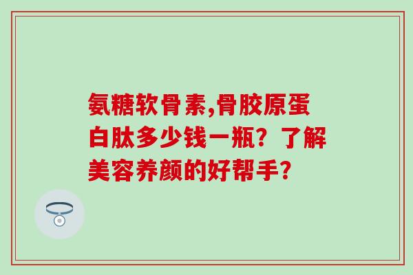 氨糖软骨素,骨胶原蛋白肽多少钱一瓶?了解美容养颜的好帮手?-第1张图片-氨糖科普网 氨糖软骨素,骨胶原蛋白肽多少钱一瓶?了解美容养颜的好帮手?-第1张图片-氨糖科普网