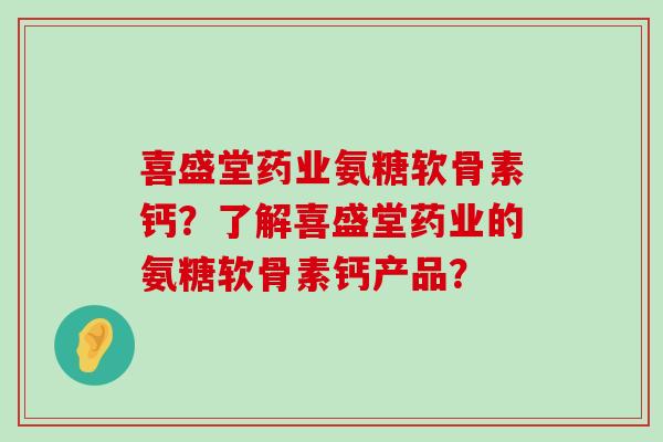 喜盛堂药业氨糖软骨素钙？了解喜盛堂药业的氨糖软骨素钙产品？-第1张图片-氨糖科普网