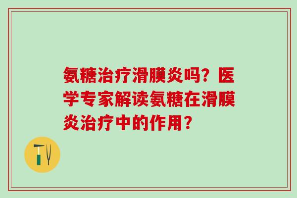 氨糖治疗滑膜炎吗？医学专家解读氨糖在滑膜炎治疗中的作用？-第1张图片-氨糖科普网
