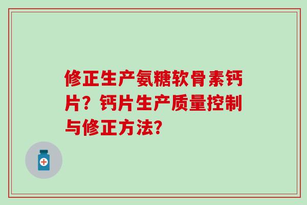 修正生产氨糖软骨素钙片?钙片生产质量控制与修正方法?-第1张图片-氨糖科普网 修正生产氨糖软骨素钙片?钙片生产质量控制与修正方法?-第1张图片-氨糖科普网