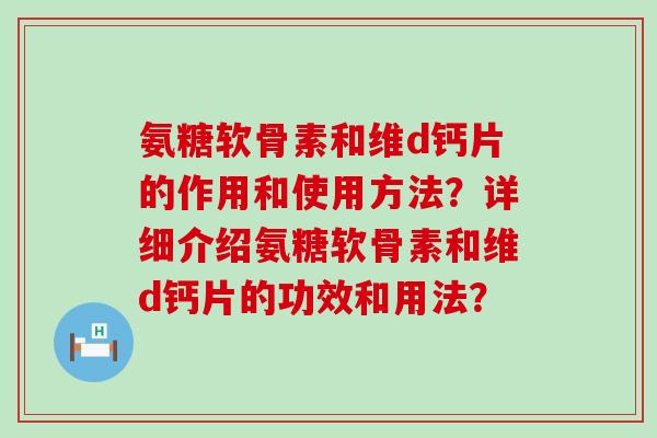 氨糖软骨素和维d钙片的作用和使用方法？详细介绍氨糖软骨素和维d钙片的功效和用法？-第1张图片-氨糖科普网