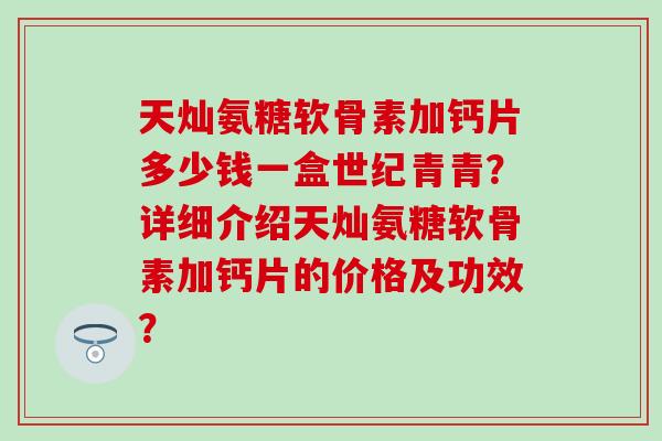 天灿氨糖软骨素加钙片多少钱一盒世纪青青？详细介绍天灿氨糖软骨素加钙片的价格及功效？-第1张图片-氨糖科普网