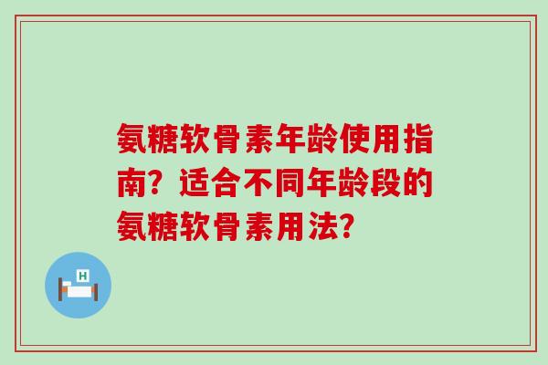 氨糖软骨素年龄使用指南?适合不同年龄段的氨糖软骨素用法?-第1张图片-氨糖科普网 氨糖软骨素年龄使用指南?适合不同年龄段的氨糖软骨素用法?-第1张图片-氨糖科普网