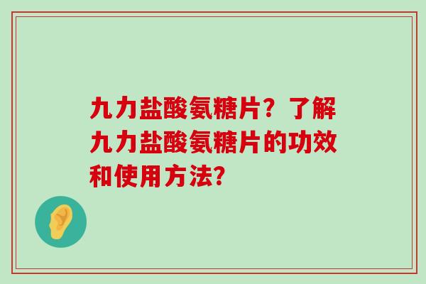 九力盐酸氨糖片？了解九力盐酸氨糖片的功效和使用方法？-第1张图片-氨糖科普网