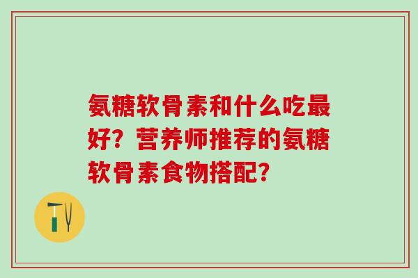 氨糖软骨素和什么吃最好？营养师推荐的氨糖软骨素食物搭配？-第1张图片-氨糖科普网