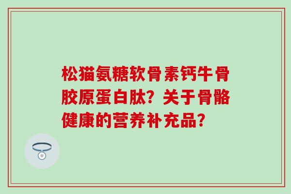 松猫氨糖软骨素钙牛骨胶原蛋白肽？关于骨骼健康的营养补充品？-第1张图片-氨糖科普网
