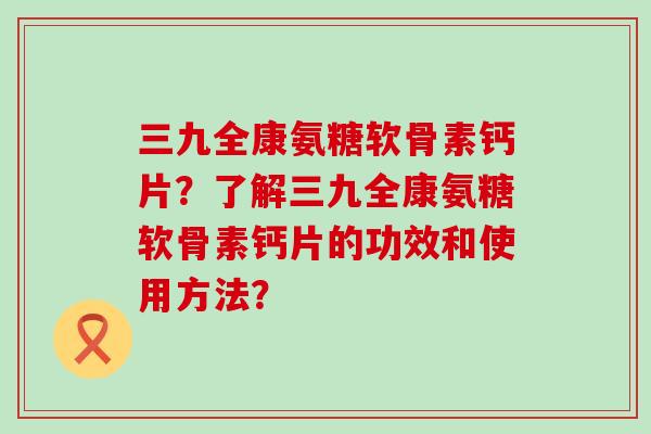 三九全康氨糖软骨素钙片?了解三九全康氨糖软骨素钙片的功效和使用方法?-第1张图片-氨糖科普网 三九全康氨糖软骨素钙片?了解三九全康氨糖软骨素钙片的功效和使用方法?-第1张图片-氨糖科普网