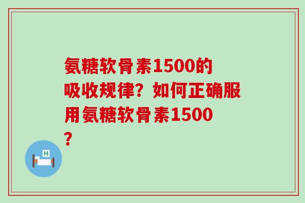 氨糖软骨素1500的吸收规律？如何正确服用氨糖软骨素1500？-第1张图片-氨糖科普网