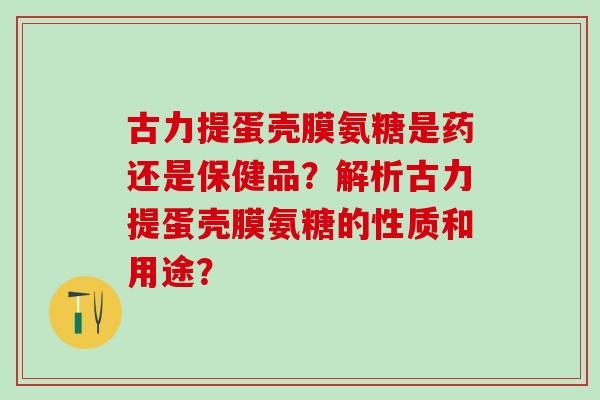 古力提蛋壳膜氨糖是药还是保健品？解析古力提蛋壳膜氨糖的性质和用途？-第1张图片-氨糖科普网