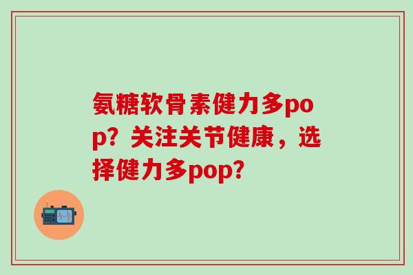氨糖软骨素健力多pop？关注关节健康，选择健力多pop？-第1张图片-氨糖科普网