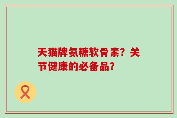 天猫牌氨糖软骨素?关节健康的必备品?-第1张图片-氨糖科普网 天猫牌氨糖软骨素?关节健康的必备品?-第1张图片-氨糖科普网