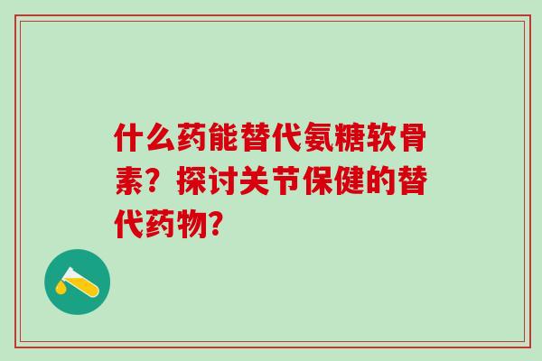 什么药能替代氨糖软骨素?探讨关节保健的替代药物?-第1张图片-氨糖科普网 什么药能替代氨糖软骨素?探讨关节保健的替代药物?-第1张图片-氨糖科普网